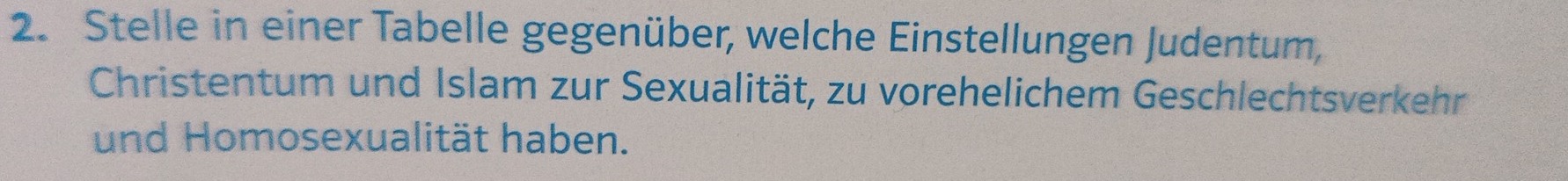 Stelle in einer Tabelle gegenüber, welche Einstellungen Judentum, 
Christentum und Islam zur Sexualität, zu vorehelichem Geschlechtsverkehr 
und Homosexualität haben.