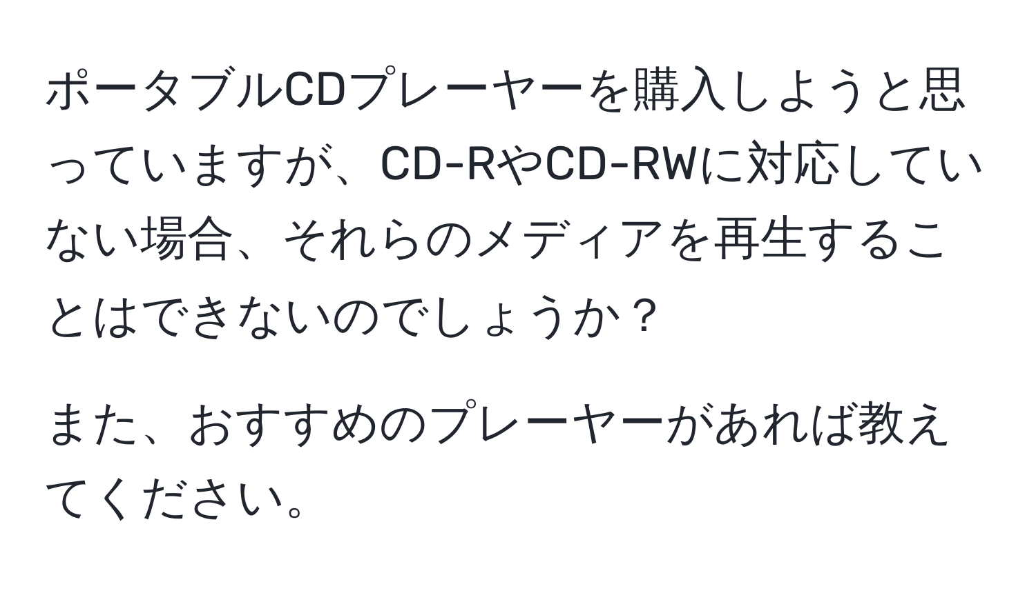 ポータブルCDプレーヤーを購入しようと思っていますが、CD-RやCD-RWに対応していない場合、それらのメディアを再生することはできないのでしょうか？

また、おすすめのプレーヤーがあれば教えてください。