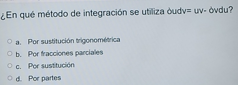 ¿ En qué método de integración se utiliza òudv = UV- òvdu?
a. Por sustitución trigonométrica
b. Por fracciones parciales
c. Por sustitución
d. Por partes