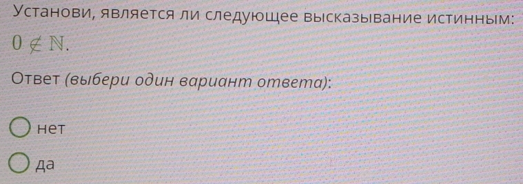 Установи, является ли следуюшее вырсказывание истинным:
0∉ N. 
Отвеτ (выιбери один вариант ответа): 
het 
Aa