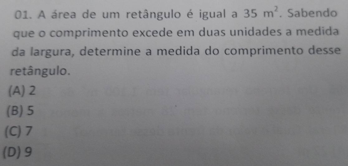 A área de um retângulo é igual a 35m^2. Sabendo
que o comprimento excede em duas unidades a medida
da largura, determine a medida do comprimento desse
retângulo.
(A) 2
(B) 5
(C) 7
(D) 9