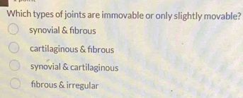 Which types of joints are immovable or only slightly movable?
synovial & fibrous
cartilaginous & fıbrous
synovial & cartilaginous
fbrous & irregular