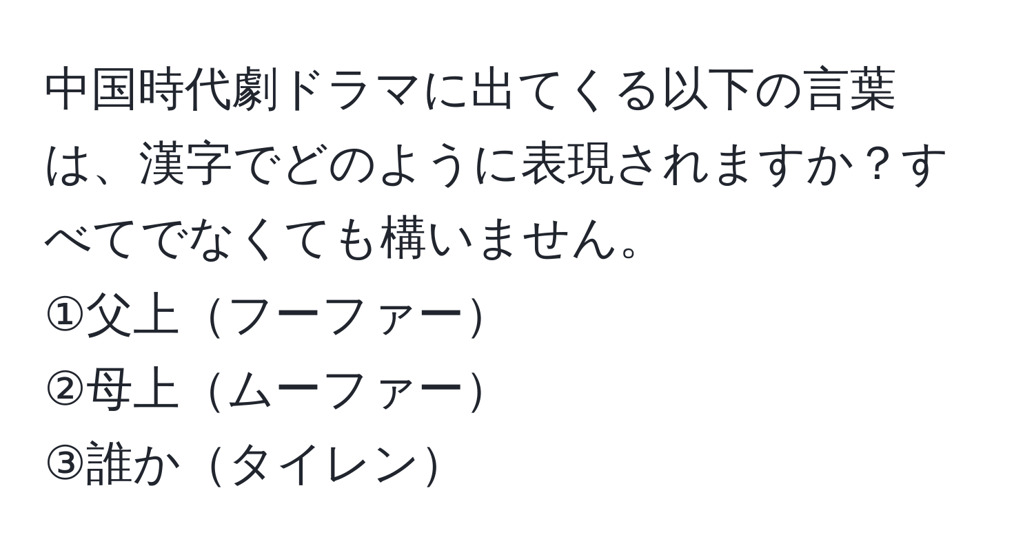 中国時代劇ドラマに出てくる以下の言葉は、漢字でどのように表現されますか？すべてでなくても構いません。  
①父上フーファー  
②母上ムーファー  
③誰かタイレン