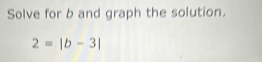 Solve for b and graph the solution.
2=|b-3|