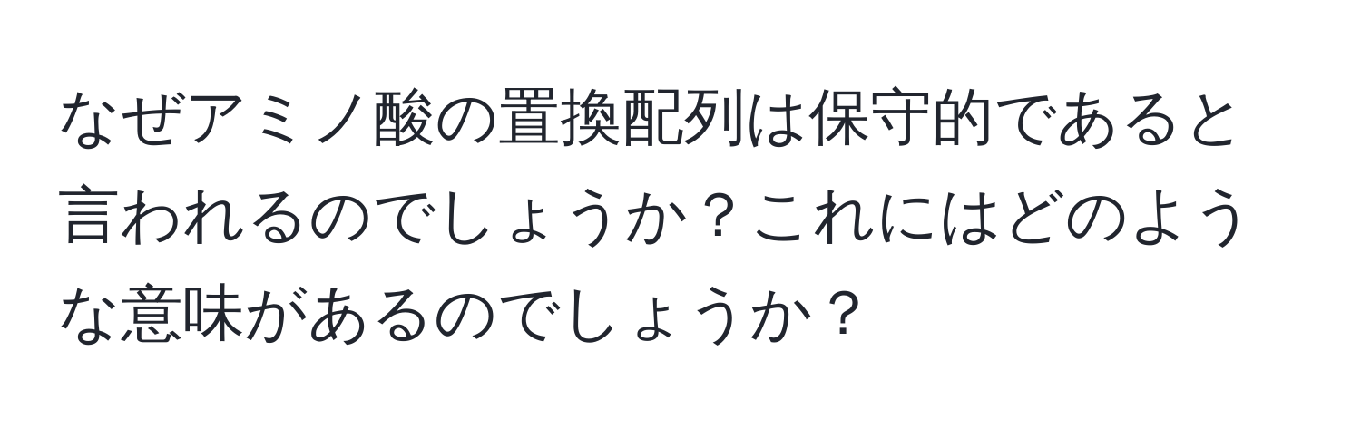 なぜアミノ酸の置換配列は保守的であると言われるのでしょうか？これにはどのような意味があるのでしょうか？