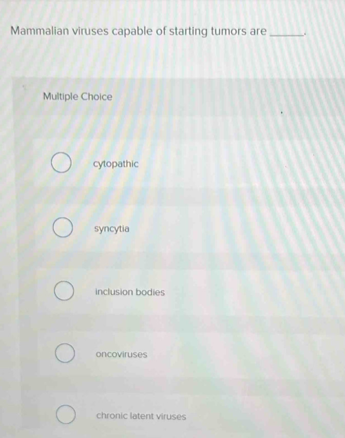Mammalian viruses capable of starting tumors are _.
Multiple Choice
cytopathic
syncytia
inclusion bodies
oncoviruses
chronic latent viruses