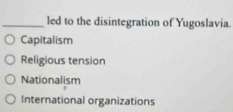 led to the disintegration of Yugoslavia.
Capitalism
Religious tension
Nationalism
International organizations