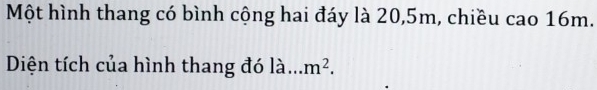 Một hình thang có bình cộng hai đáy là 20, 5m, chiều cao 16m. 
Diện tích của hình thang đó là. .. m^2.