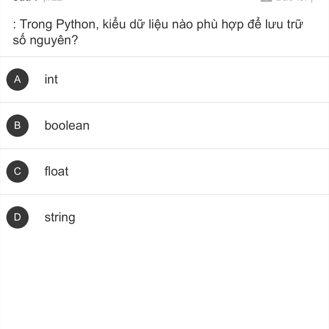 Trong Python, kiểu dữ liệu nào phù hợp để lưu trữ
số nguyên?
A int
B boolean
float
D string