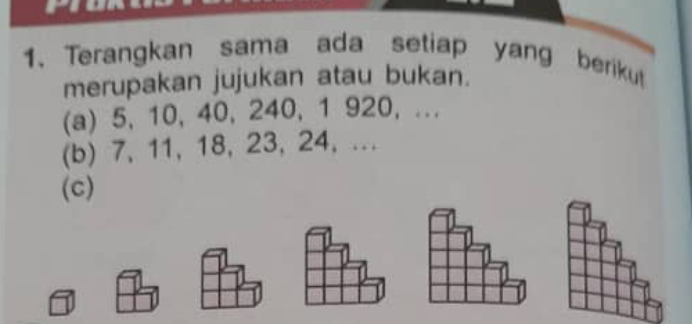 Terangkan sama ada setiap yang berikut 
merupakan jujukan atau bukan. 
(a) 5, 10, 40, 240, 1 920, ... 
(b) 7, 11, 18, 23, 24, ... 
(c)