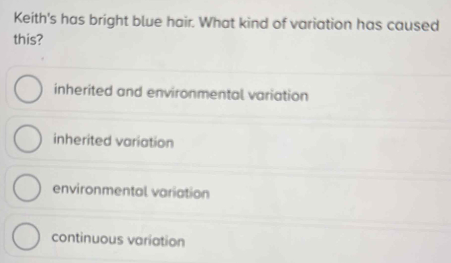 Keith's has bright blue hair. What kind of variation has caused
this?
inherited and environmental variation
inherited variation
environmental variation
continuous variation