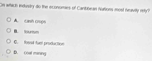 On which industry do the economies of Caribbean Nations most heavily rely?
A. cash crops
B. tounsm
C. fossil fuel production
D. coal mining