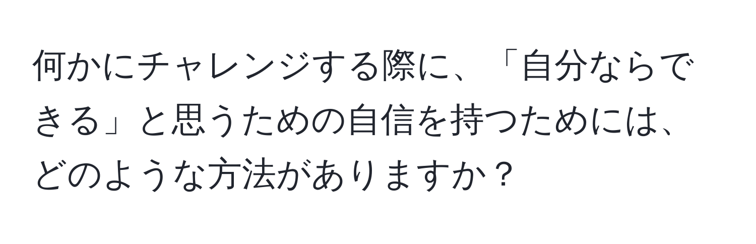 何かにチャレンジする際に、「自分ならできる」と思うための自信を持つためには、どのような方法がありますか？