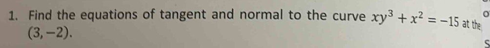 Find the equations of tangent and normal to the curve xy^3+x^2=-15 at the
(3,-2). 
ς