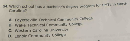 Which school has a bachelor's degree program for EMTs in North
Carolina?
A. Fayetteville Technical Community College
B. Wake Technical Community College
C. Western Carolina University
D. Lenoir Community College