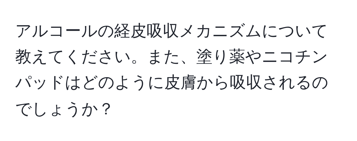 アルコールの経皮吸収メカニズムについて教えてください。また、塗り薬やニコチンパッドはどのように皮膚から吸収されるのでしょうか？