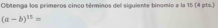 Obtenga los primeros cinco términos del siguiente binomio a la 15 (4 pts.)
(a-b)^15=