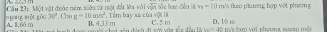 Cầu 23: Một vật đuộc ném xiên từ mặt đất lên với sqrt(8)n Ciốc ban đầu là v_0=10m /s theo phương hợp với phương
ngang một góc 30° , Cho g=10m/s^2 , Tầm bay xa của vật là D. 10 m
B. 4.33 m
A. 8,66 m ' Zarời chai văn đánh đi với văn tần đầu là C. 5 m v_n=40, m/s hơn với phươme ngang một