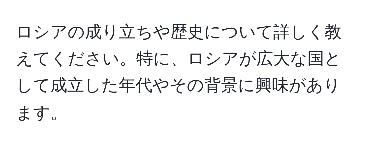 ロシアの成り立ちや歴史について詳しく教えてください。特に、ロシアが広大な国として成立した年代やその背景に興味があります。