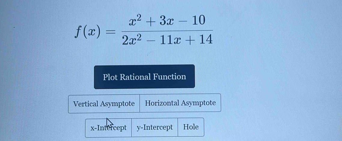 f(x)= (x^2+3x-10)/2x^2-11x+14 
Plot Rational Function
Vertical Asymptote Horizontal Asymptote
x-Intercept y-Intercept Hole