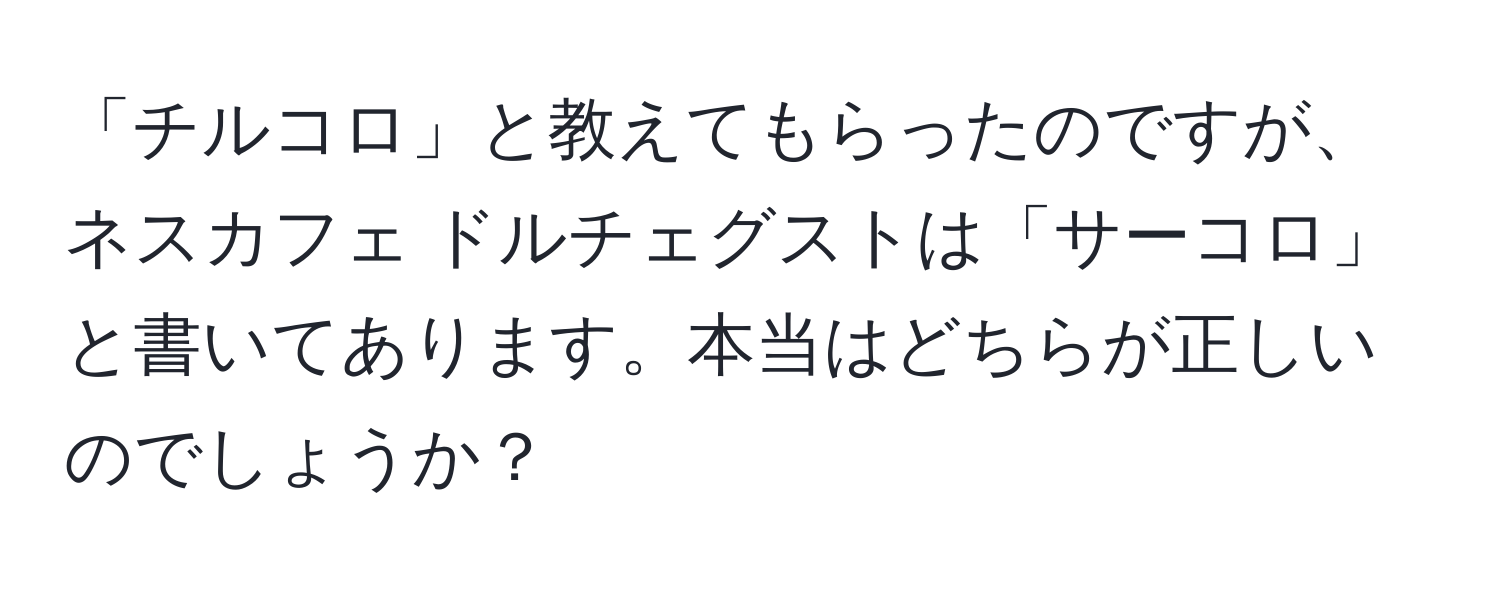 「チルコロ」と教えてもらったのですが、ネスカフェ ドルチェグストは「サーコロ」と書いてあります。本当はどちらが正しいのでしょうか？