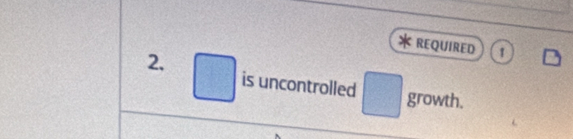 REQUIRED 1 
2. 
is uncontrolled □ growth.