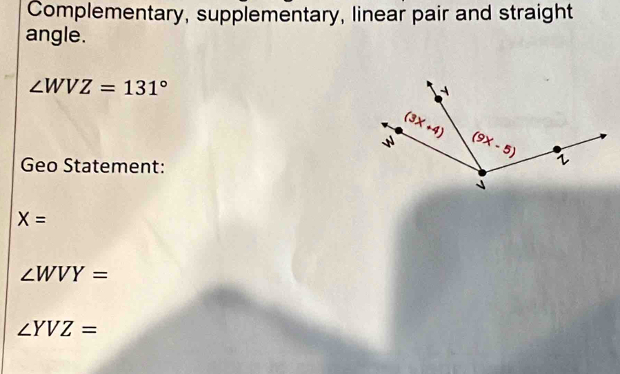 Complementary, supplementary, linear pair and straight
angle.
∠ WVZ=131°
Geo Statement:
X=
∠ WVY=
∠ YVZ=