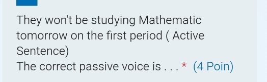 They won't be studying Mathematic 
tomorrow on the first period ( Active 
Sentence) 
The correct passive voice is . . . * (4 Poin)