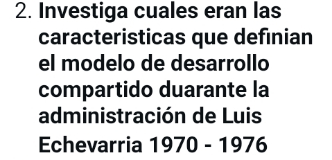 Investiga cuales eran las 
caracteristicas que definian 
el modelo de desarrollo 
compartido duarante la 
administración de Luis 
Echevarria 1970-1976