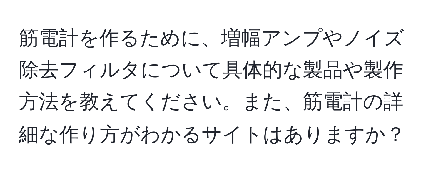 筋電計を作るために、増幅アンプやノイズ除去フィルタについて具体的な製品や製作方法を教えてください。また、筋電計の詳細な作り方がわかるサイトはありますか？