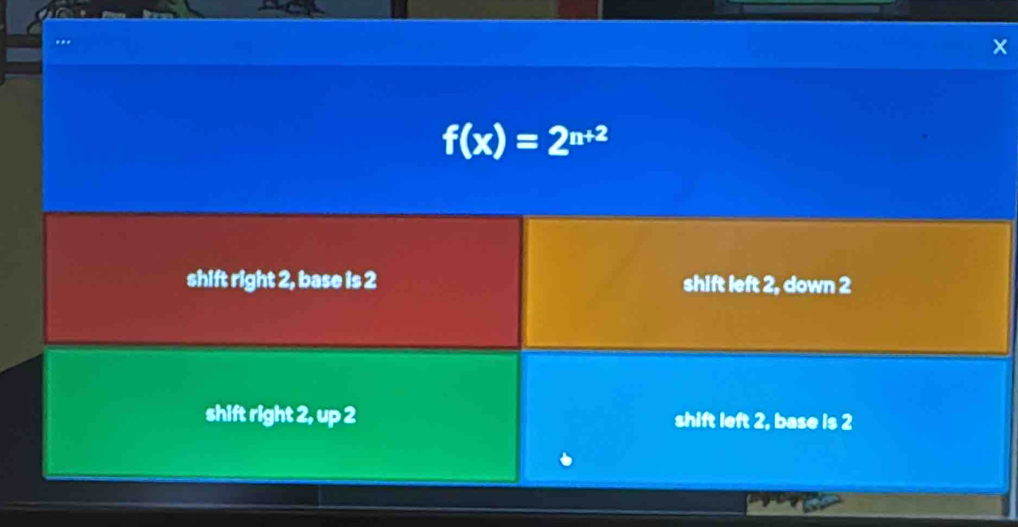 ×
f(x)=2^(n+2)
shift right 2, base is 2 shift left 2, down 2
shift right 2, up 2 shift left 2, base is 2