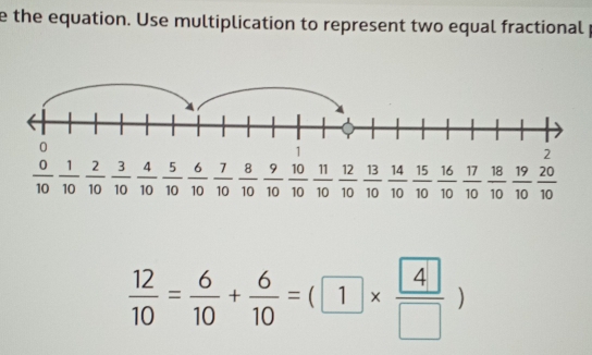 the equation. Use multiplication to represent two equal fractional 
_ __ 5 6 7 8 9 |□ 11 12 13 14 2 16
10 10 10 10 10 10 10 10 10 10 10 10 10 1 (6 10  17/10  18/10  19/10  20/10 
A
10
 12/10 = 6/10 + 6/10 =(1*  4/□  )