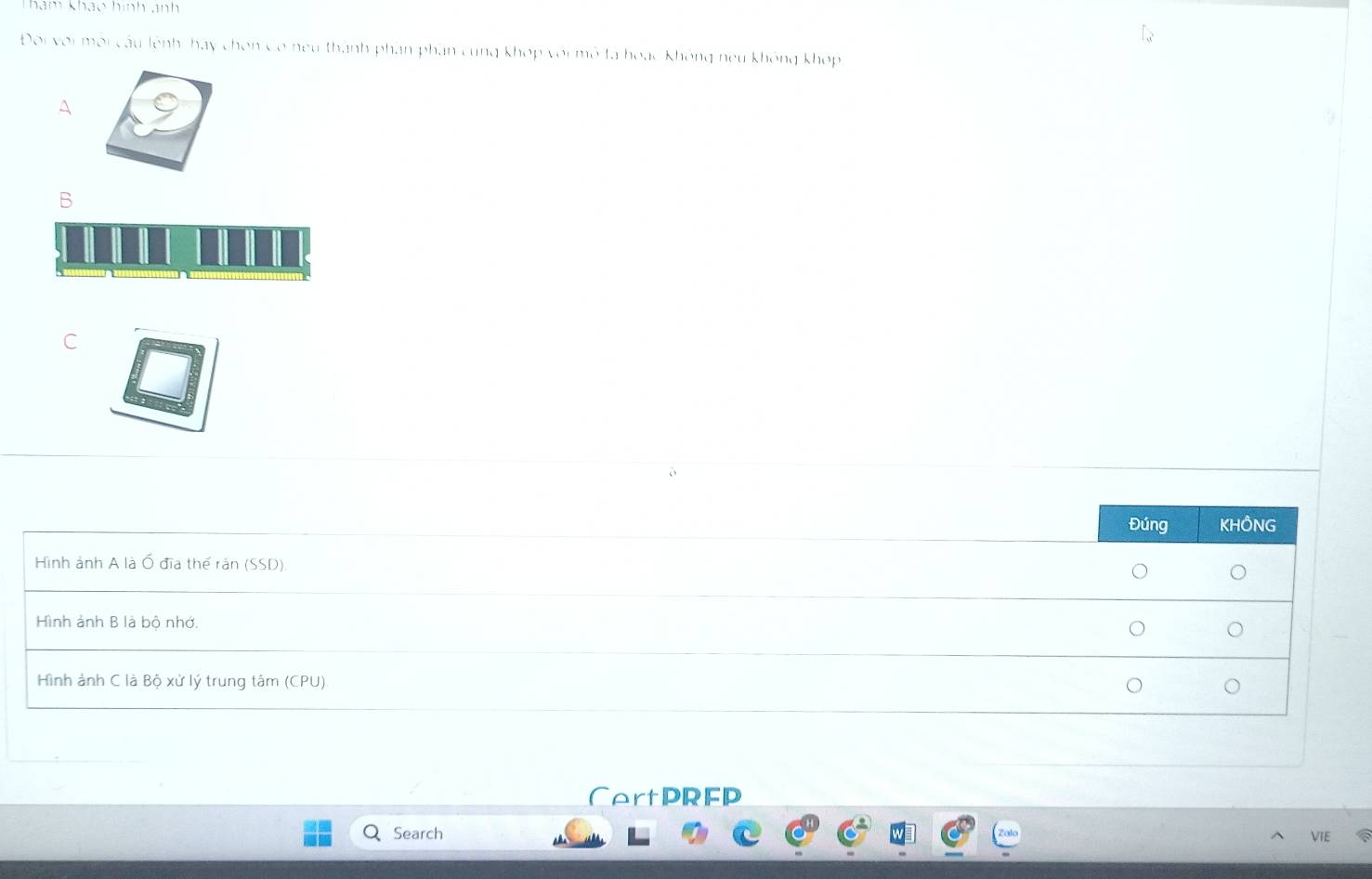 Tham khảo hình ảnh
Đoi voi môi câu lệnh hay chơn Cơ neu thành phan phần cung khợp voi mô ta hoạc không neu không khop,
A
B
C
Đúng KHÔNG
Hình ảnh A là Ổ đĩa thể rản (SSD).
。
Hình ảnh B là bộ nhớ.
Hình ảnh C là Bộ xử lý trung tâm (CPU) 。
CertPREP
Search VIE