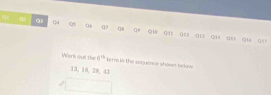 Q2 Q3 Q4 Q5 Q6 Q7 Q8 Q9 Q10 Q11 Q12 Q13 Q14 Q15 Q16 Q17
Work out the 6^(th) term in the sequence shown below.
13, 18, 28, 43