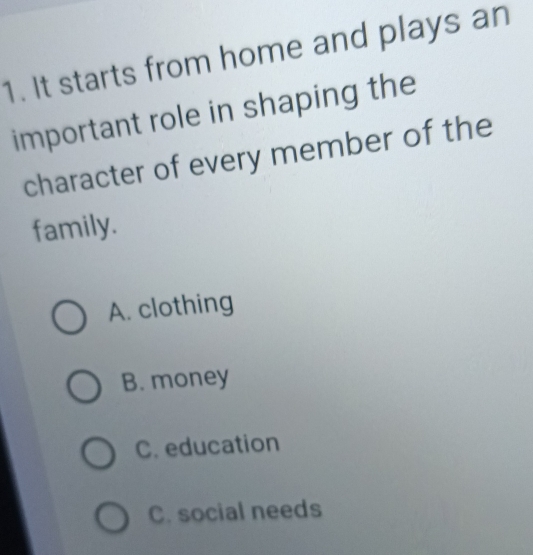 It starts from home and plays an
important role in shaping the
character of every member of the
family.
A. clothing
B. money
C. education
C. social needs