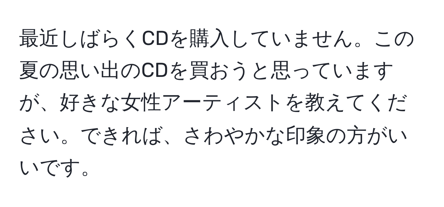 最近しばらくCDを購入していません。この夏の思い出のCDを買おうと思っていますが、好きな女性アーティストを教えてください。できれば、さわやかな印象の方がいいです。