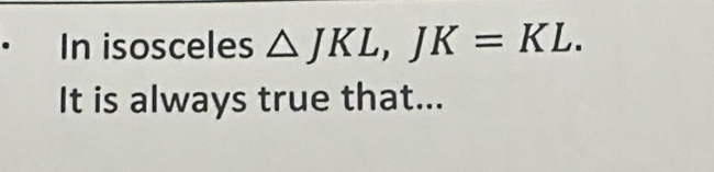 In isosceles △ JKL, JK=KL. 
It is always true that...