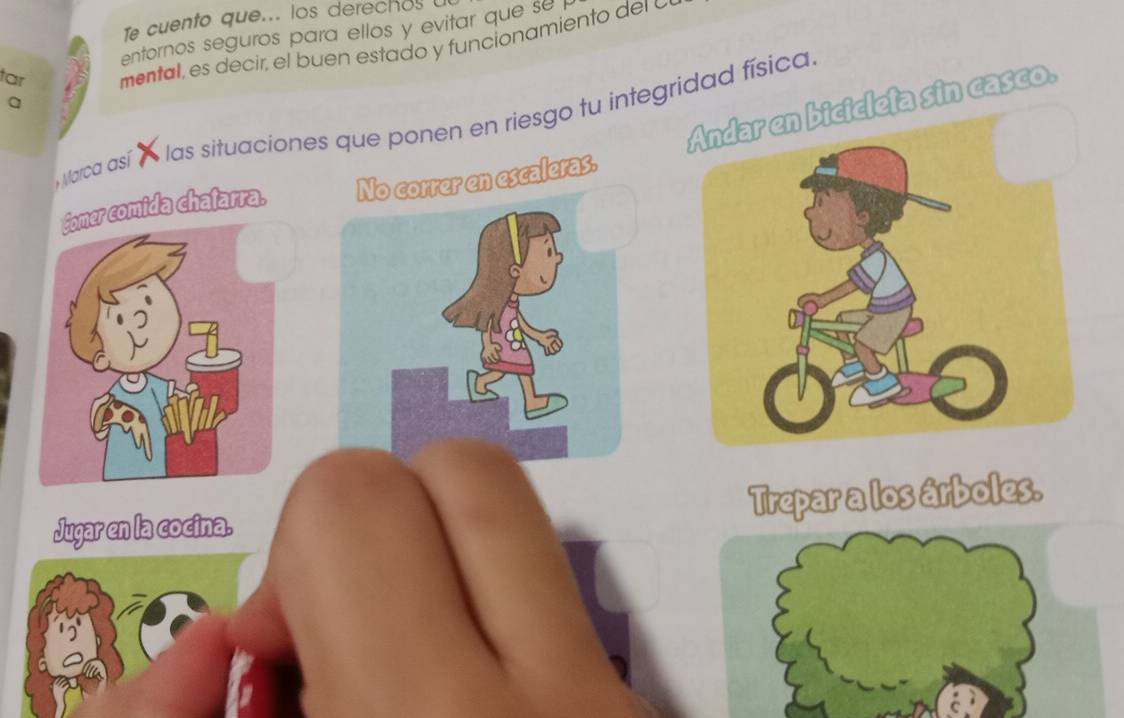 Te cuento que... los derechos 
entornos seguros para ellos y evitar que se 
tar mentall, es decir, el buen estado y funcionamiento del o 
ta sin casco. 
a 
, arca así ' las situaciones que ponen en riesgo tu integridad física. 
Comer comida chatarra. No correr en escaleras. 
Jugar en la cocina. Trepar a los árboles.