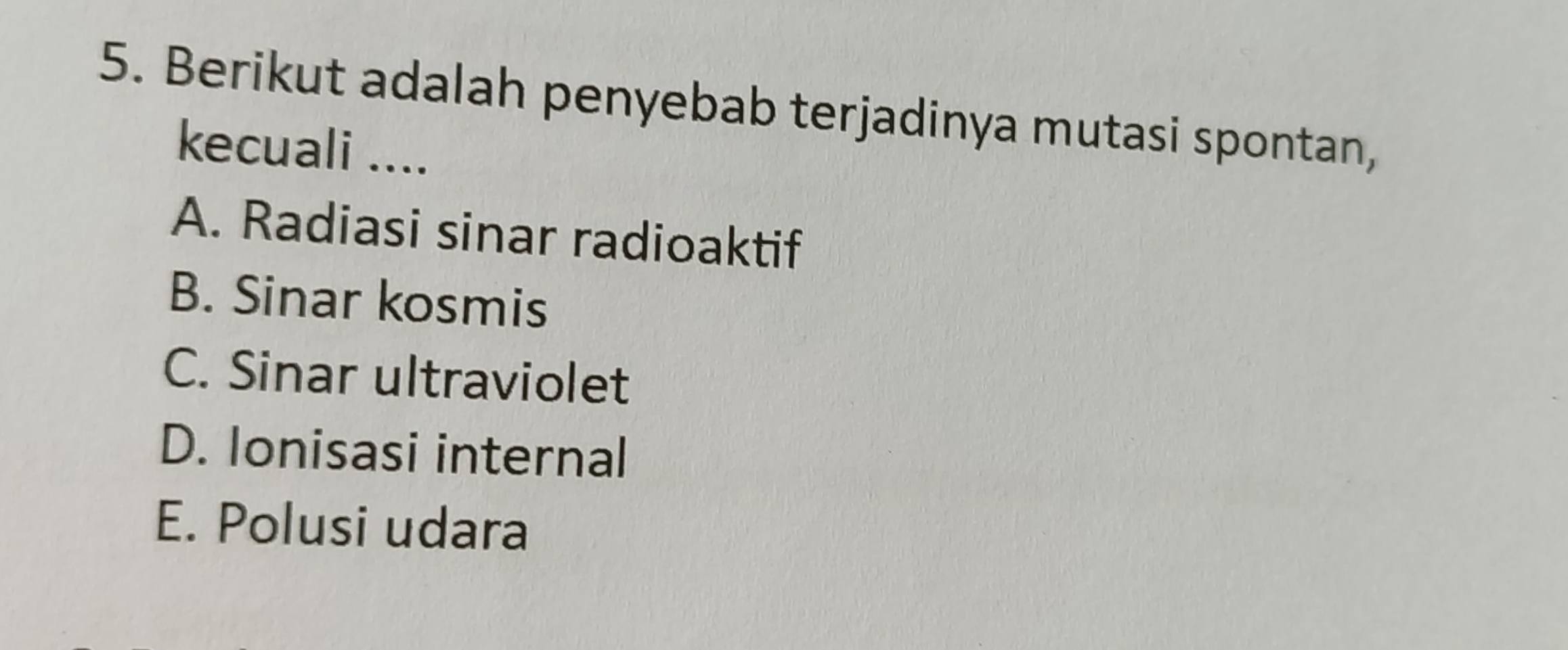 Berikut adalah penyebab terjadinya mutasi spontan,
kecuali ....
A. Radiasi sinar radioaktif
B. Sinar kosmis
C. Sinar ultraviolet
D. Ionisasi internal
E. Polusi udara