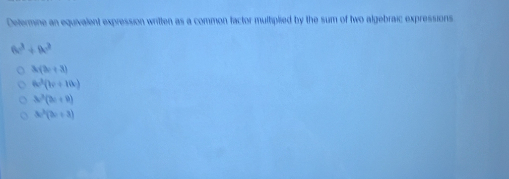 Determine an equivalent expression written as a common factor multiplied by the sum of two algebraic expressions
6^3+8^3
3x(2x+3)
6c^3(7c+10c)
3·^3(9c+9)
3x^2(2x+3)