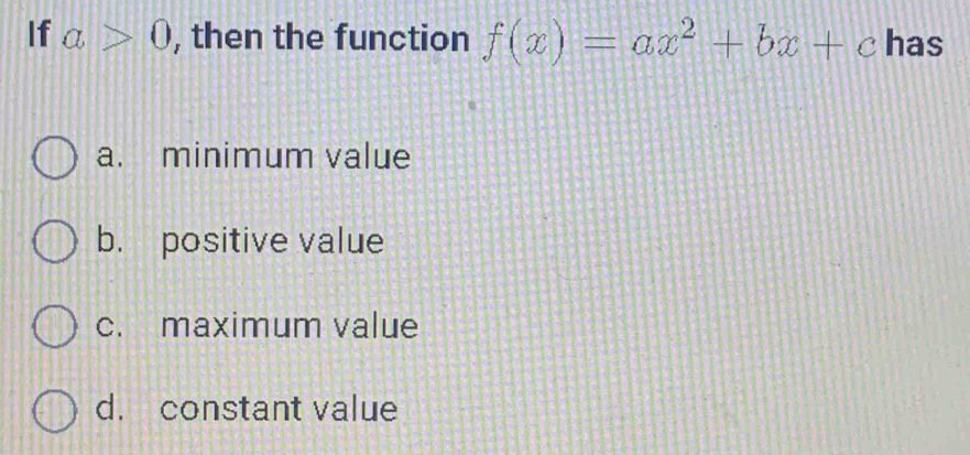 If a>0 , then the function f(x)=ax^2+bx+c has
a. minimum value
b. positive value
c. maximum value
d. constant value