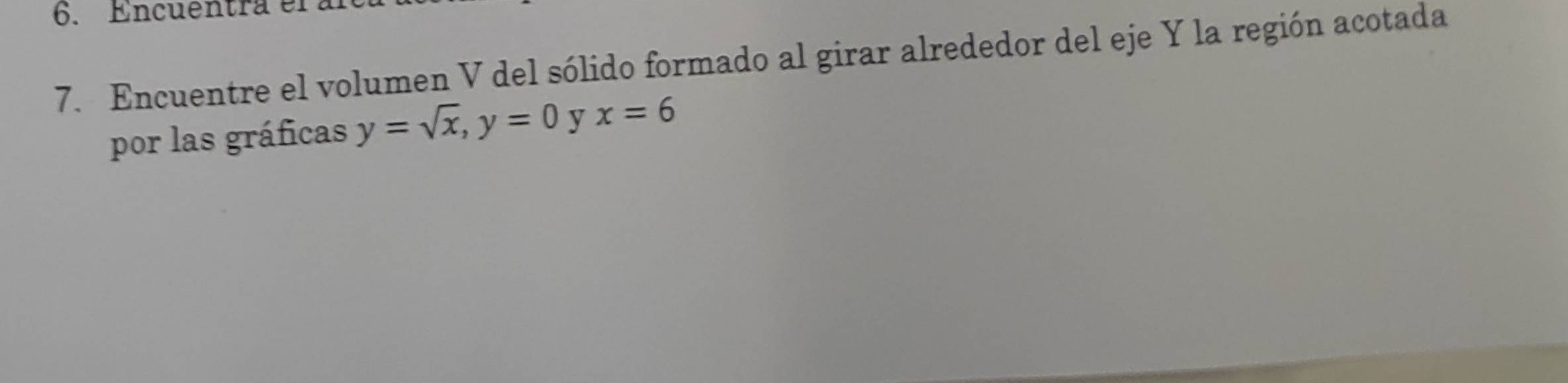 Encuentra er 
7. Encuentre el volumen V del sólido formado al girar alrededor del eje Y la región acotada 
por las gráficas y=sqrt(x), y=0 y x=6