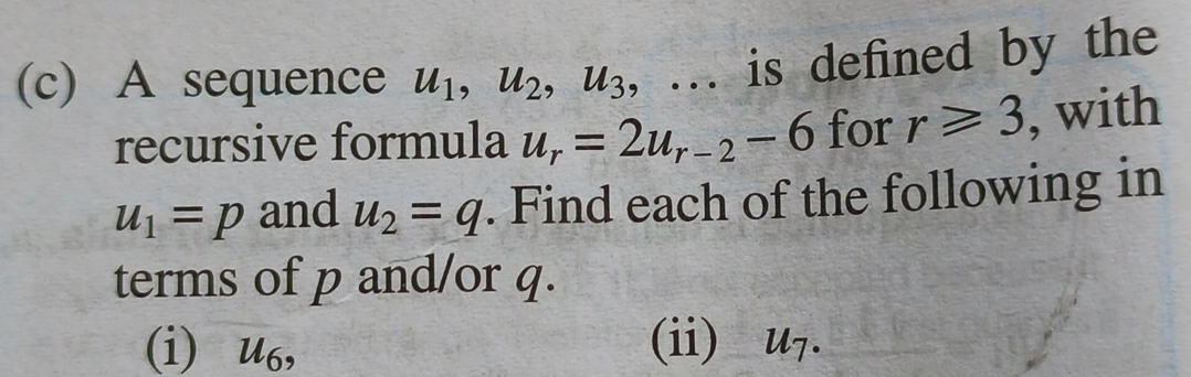 A sequence u_1, u_2, u_3 , . . is defined by the 
recursive formula u_r=2u_r-2-6 for r≥slant 3 , with
u_1=p and u_2=q. Find each of the following in 
terms of p and/or q. 
(ii) 
(i) u_6, u_7.