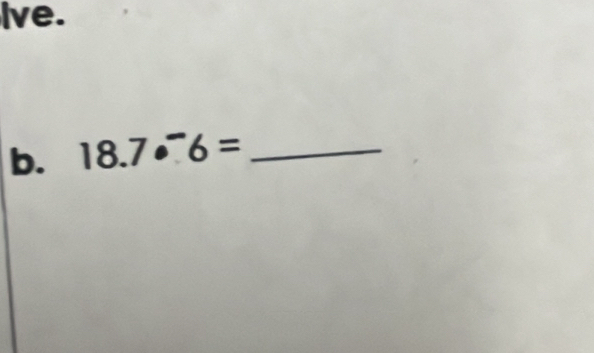 Ive. 
b. 18.7·^-6= _