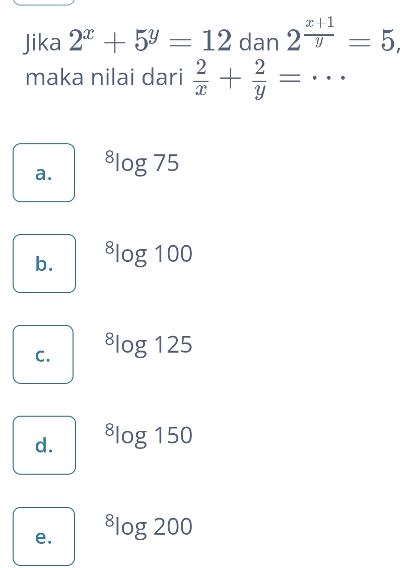 Jika 2^x+5^y=12 dan 2^(frac x+1)y=5, 
maka nilai dari  2/x + 2/y = · · ·
a. ^8log 75
b. ^8log 100
C. ^8log 125
d. ^8log 150
e. ^8log 200