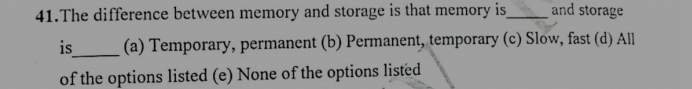 The difference between memory and storage is that memory is_ and storage
is_ (a) Temporary, permanent (b) Permanent, temporary (c) Slow, fast (d) All
of the options listed (e) None of the options listed