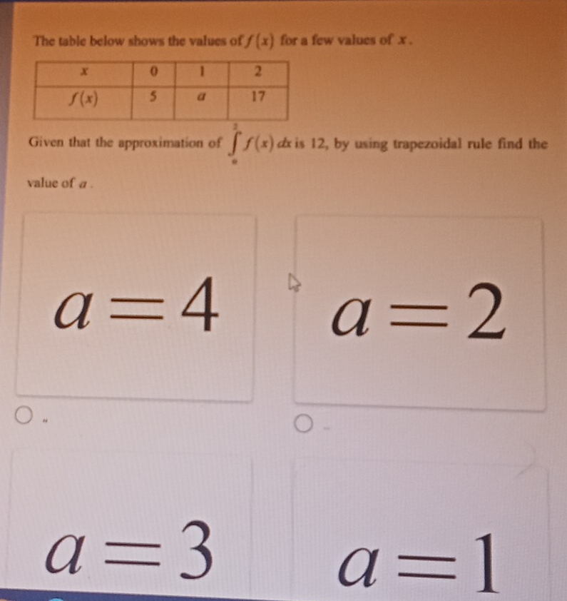 The table below shows the values of f(x) for a few values of x .
Given that the approximation of ∈tlimits _0^1f(x)dx is 12, by using trapezoidal rule find the
value of a .
a=4
a=2
a=3
a=1