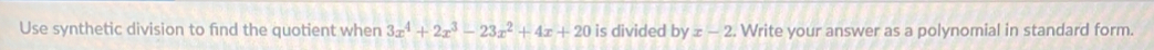 Use synthetic division to find the quotient when 3x^4+2x^3-23x^2+4x+20 is divided byx-2. Write your answer as a polynomial in standard form.