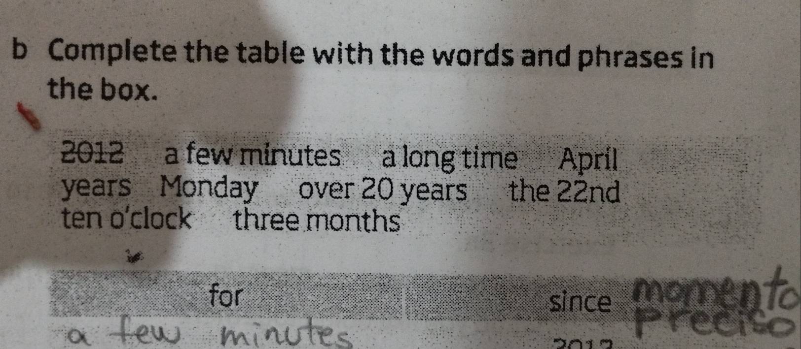 Complete the table with the words and phrases in 
the box. 
2012 a few minutes a long time April
years Monday over 20 years the 22nd
ten o'clock three months
for ome 
since