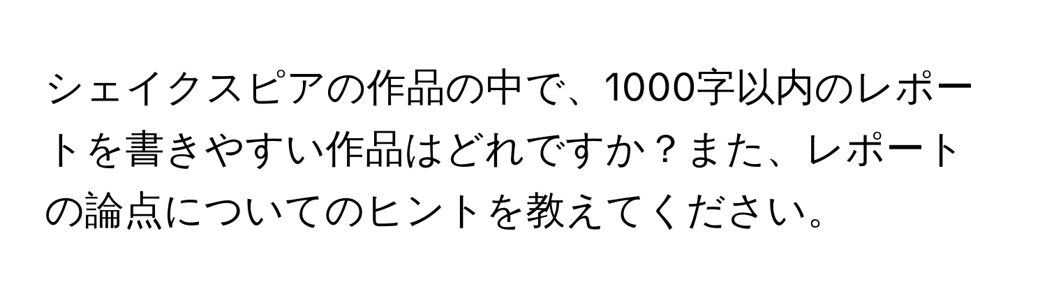 シェイクスピアの作品の中で、1000字以内のレポートを書きやすい作品はどれですか？また、レポートの論点についてのヒントを教えてください。